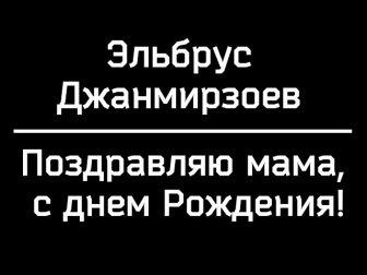 Эльбрус  Джанмирзоев - Поздравляю мама, с днем Рождения!